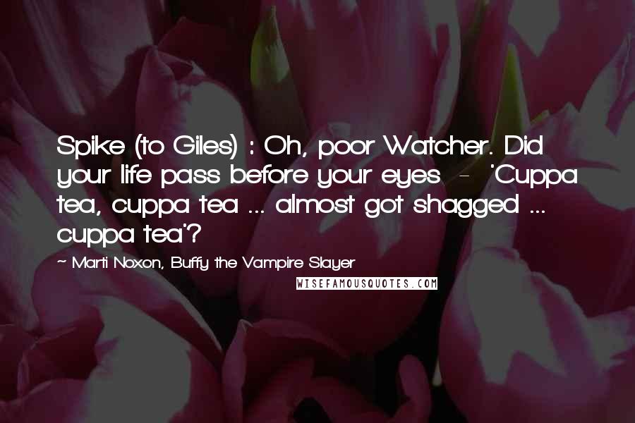 Marti Noxon, Buffy The Vampire Slayer Quotes: Spike (to Giles) : Oh, poor Watcher. Did your life pass before your eyes  -  'Cuppa tea, cuppa tea ... almost got shagged ... cuppa tea'?