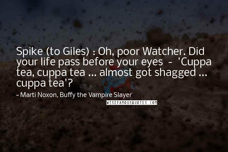 Marti Noxon, Buffy The Vampire Slayer Quotes: Spike (to Giles) : Oh, poor Watcher. Did your life pass before your eyes  -  'Cuppa tea, cuppa tea ... almost got shagged ... cuppa tea'?