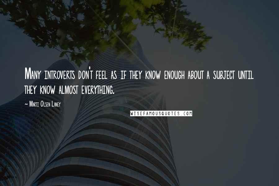 Marti Olsen Laney Quotes: Many introverts don't feel as if they know enough about a subject until they know almost everything.