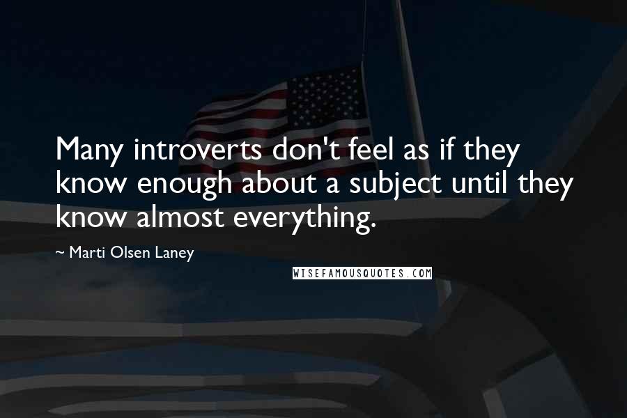 Marti Olsen Laney Quotes: Many introverts don't feel as if they know enough about a subject until they know almost everything.