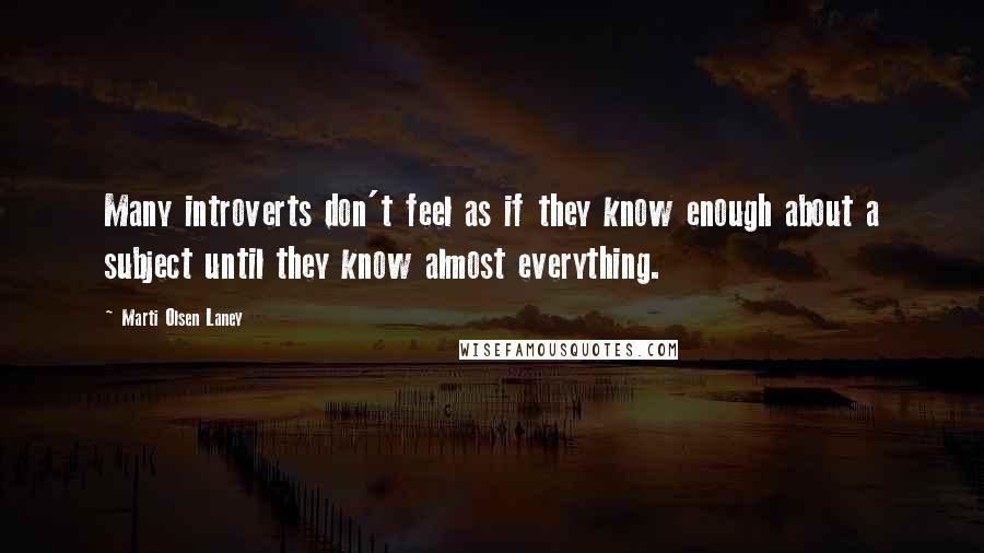 Marti Olsen Laney Quotes: Many introverts don't feel as if they know enough about a subject until they know almost everything.