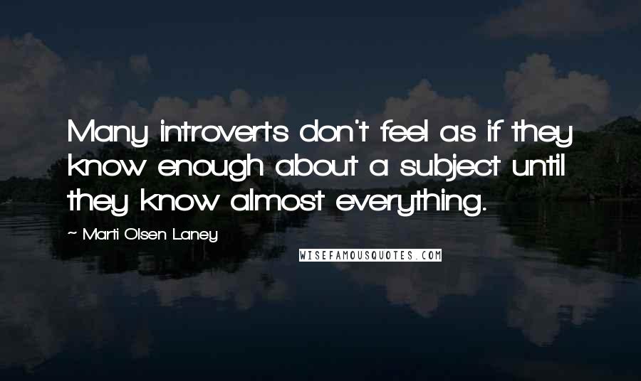 Marti Olsen Laney Quotes: Many introverts don't feel as if they know enough about a subject until they know almost everything.