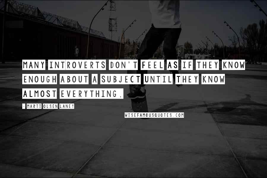 Marti Olsen Laney Quotes: Many introverts don't feel as if they know enough about a subject until they know almost everything.