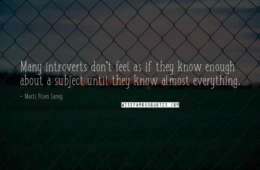 Marti Olsen Laney Quotes: Many introverts don't feel as if they know enough about a subject until they know almost everything.