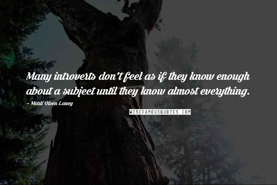 Marti Olsen Laney Quotes: Many introverts don't feel as if they know enough about a subject until they know almost everything.