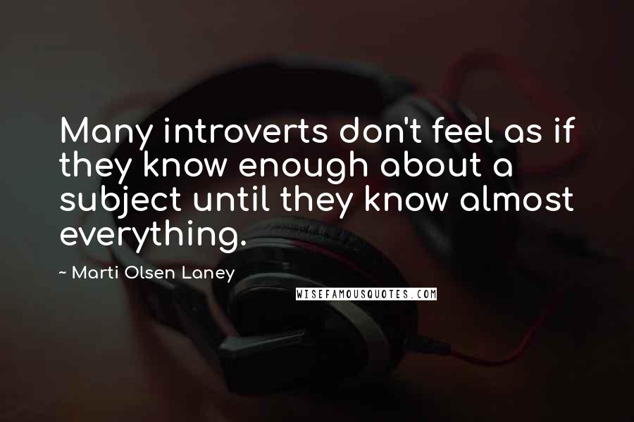 Marti Olsen Laney Quotes: Many introverts don't feel as if they know enough about a subject until they know almost everything.