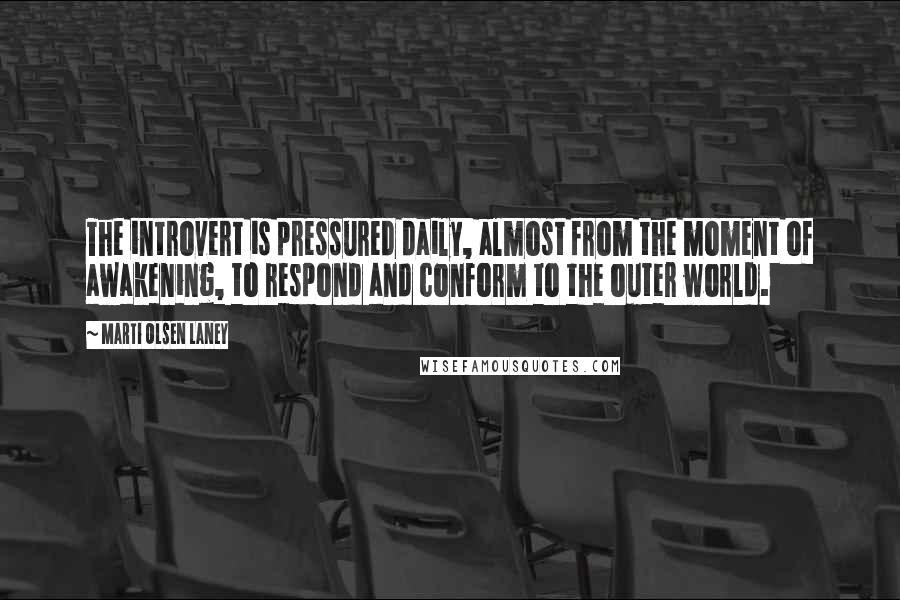 Marti Olsen Laney Quotes: The introvert is pressured daily, almost from the moment of awakening, to respond and conform to the outer world.