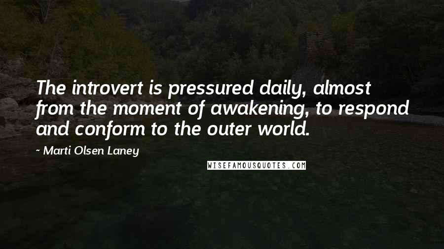 Marti Olsen Laney Quotes: The introvert is pressured daily, almost from the moment of awakening, to respond and conform to the outer world.