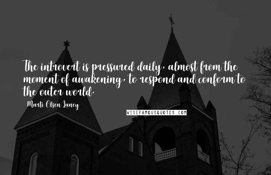 Marti Olsen Laney Quotes: The introvert is pressured daily, almost from the moment of awakening, to respond and conform to the outer world.