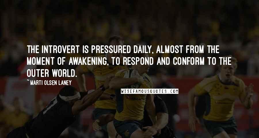 Marti Olsen Laney Quotes: The introvert is pressured daily, almost from the moment of awakening, to respond and conform to the outer world.