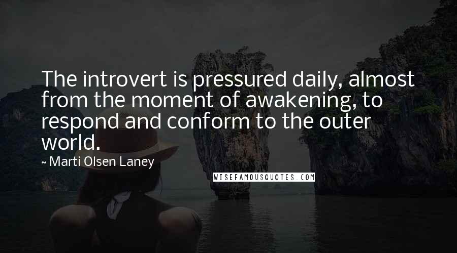 Marti Olsen Laney Quotes: The introvert is pressured daily, almost from the moment of awakening, to respond and conform to the outer world.