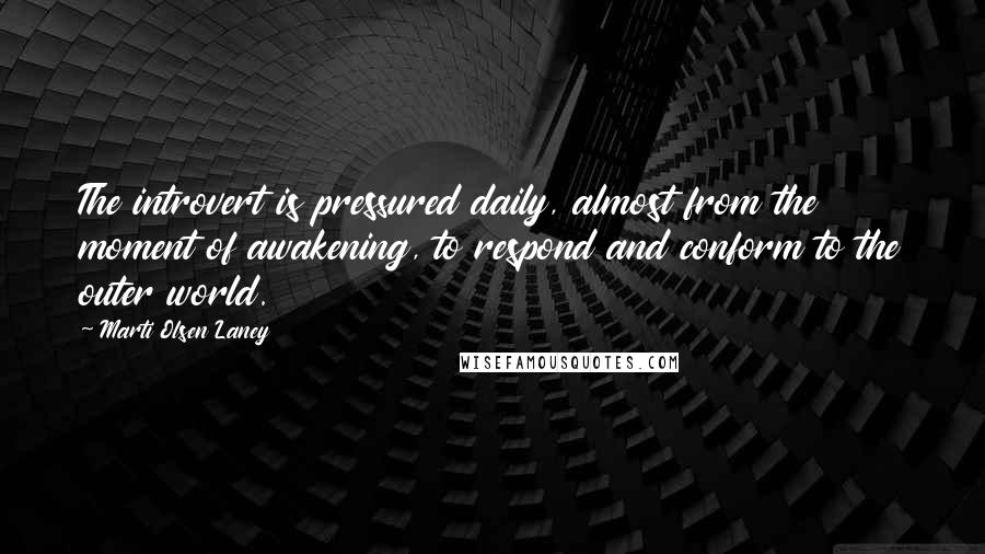 Marti Olsen Laney Quotes: The introvert is pressured daily, almost from the moment of awakening, to respond and conform to the outer world.