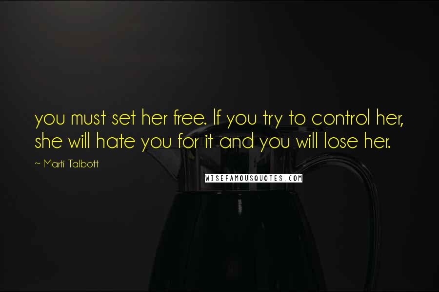 Marti Talbott Quotes: you must set her free. If you try to control her, she will hate you for it and you will lose her.