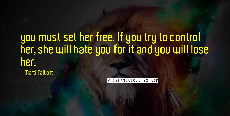 Marti Talbott Quotes: you must set her free. If you try to control her, she will hate you for it and you will lose her.