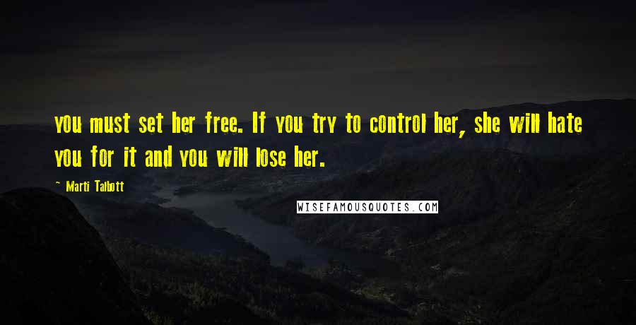 Marti Talbott Quotes: you must set her free. If you try to control her, she will hate you for it and you will lose her.