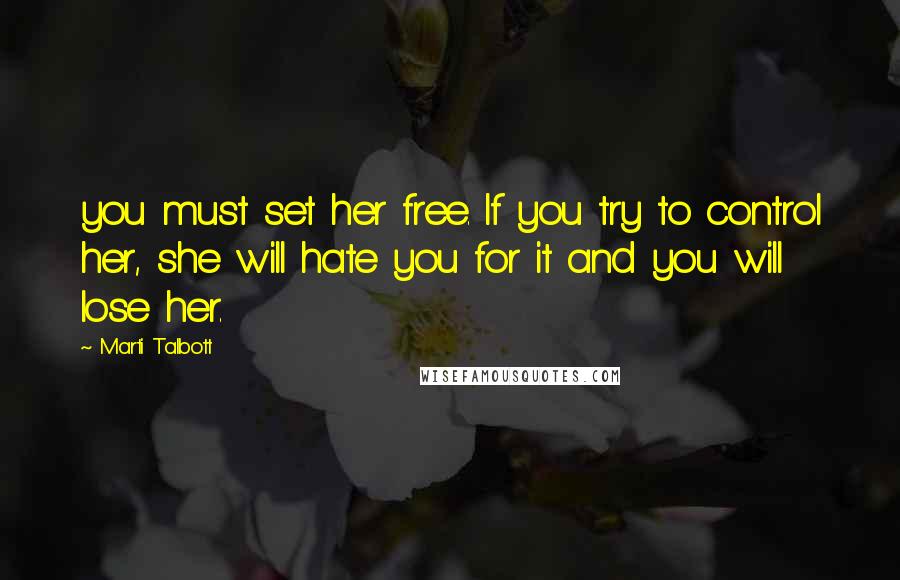 Marti Talbott Quotes: you must set her free. If you try to control her, she will hate you for it and you will lose her.