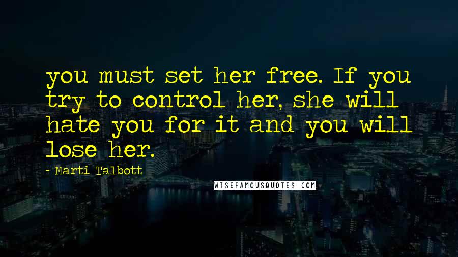 Marti Talbott Quotes: you must set her free. If you try to control her, she will hate you for it and you will lose her.