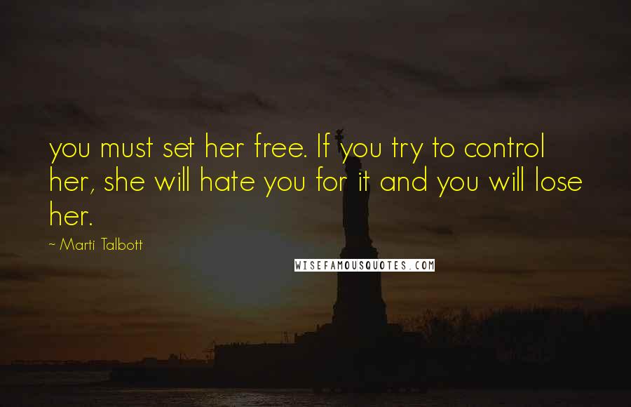 Marti Talbott Quotes: you must set her free. If you try to control her, she will hate you for it and you will lose her.