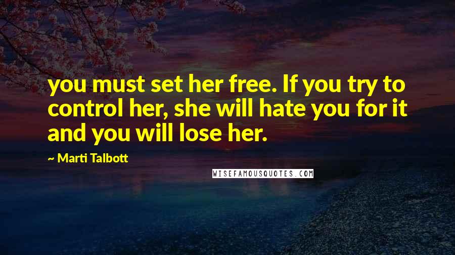 Marti Talbott Quotes: you must set her free. If you try to control her, she will hate you for it and you will lose her.