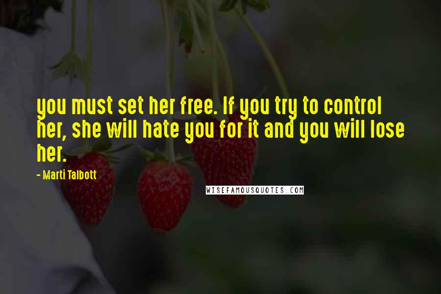 Marti Talbott Quotes: you must set her free. If you try to control her, she will hate you for it and you will lose her.