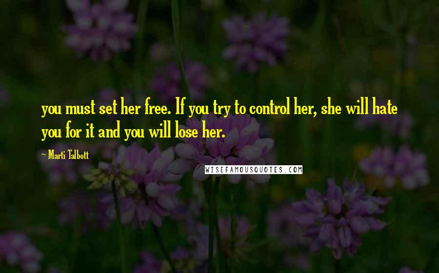 Marti Talbott Quotes: you must set her free. If you try to control her, she will hate you for it and you will lose her.