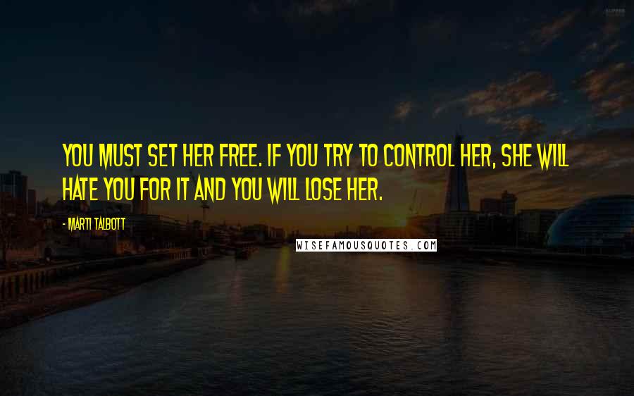 Marti Talbott Quotes: you must set her free. If you try to control her, she will hate you for it and you will lose her.