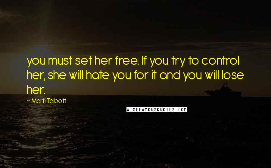 Marti Talbott Quotes: you must set her free. If you try to control her, she will hate you for it and you will lose her.