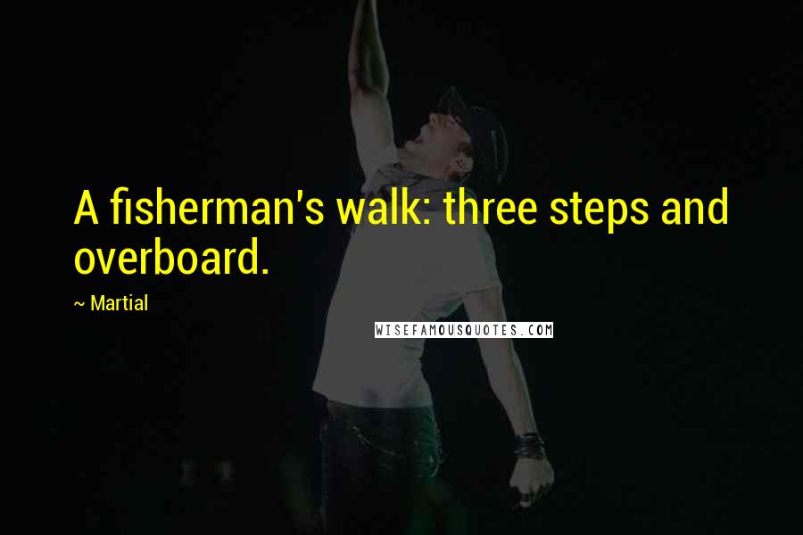 Martial Quotes: A fisherman's walk: three steps and overboard.