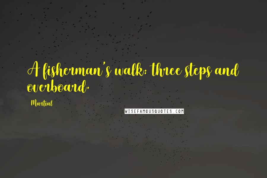 Martial Quotes: A fisherman's walk: three steps and overboard.