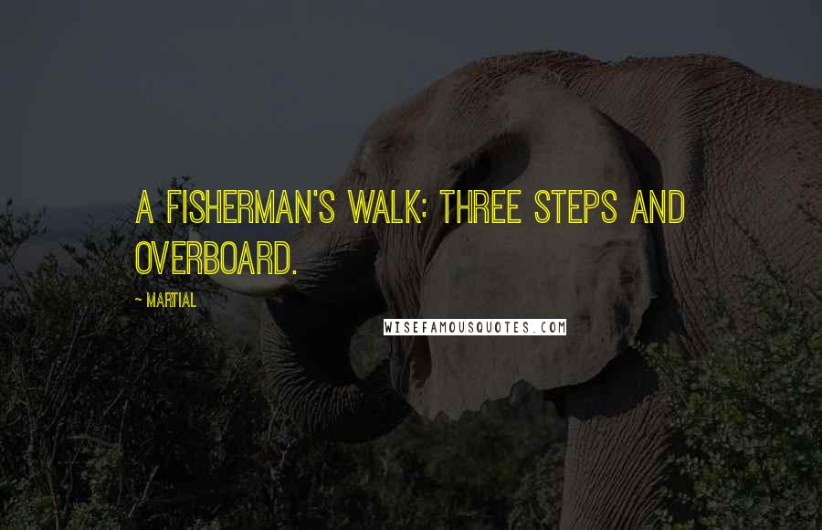 Martial Quotes: A fisherman's walk: three steps and overboard.