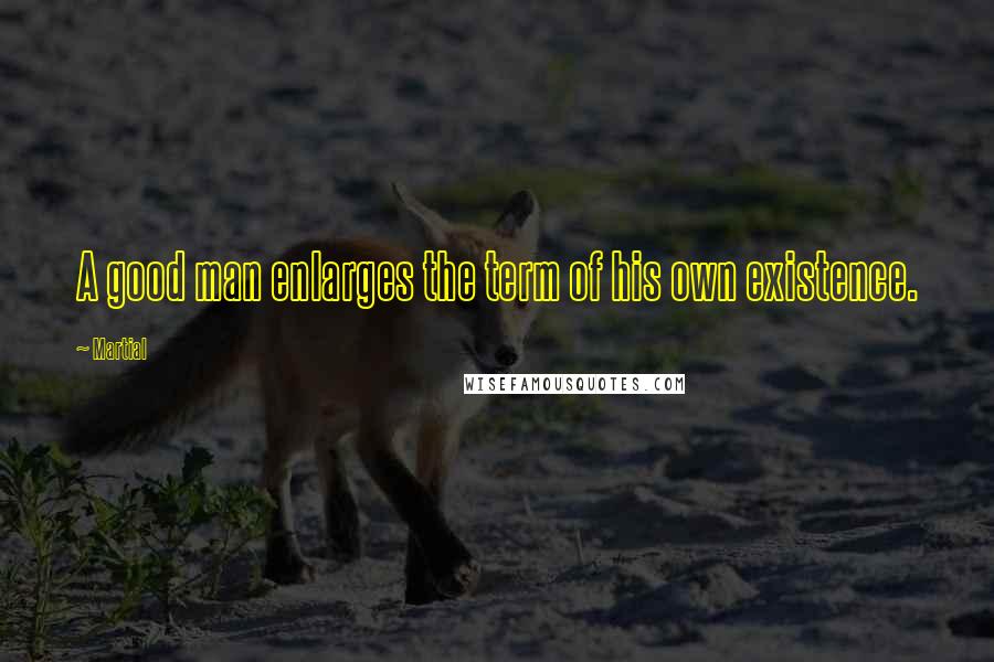 Martial Quotes: A good man enlarges the term of his own existence.