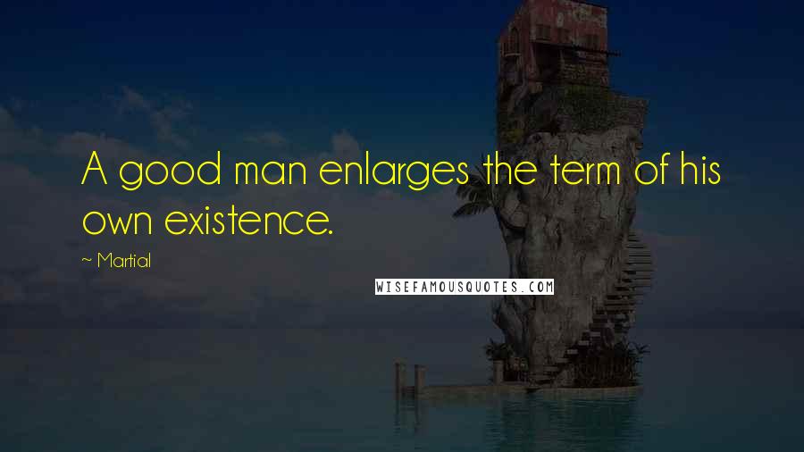 Martial Quotes: A good man enlarges the term of his own existence.