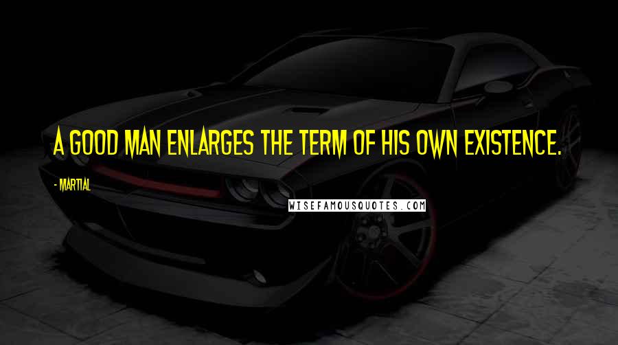 Martial Quotes: A good man enlarges the term of his own existence.