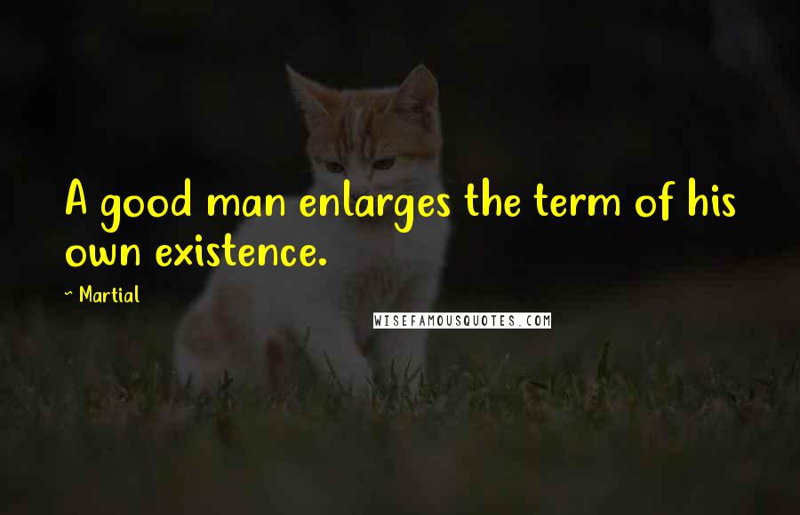 Martial Quotes: A good man enlarges the term of his own existence.