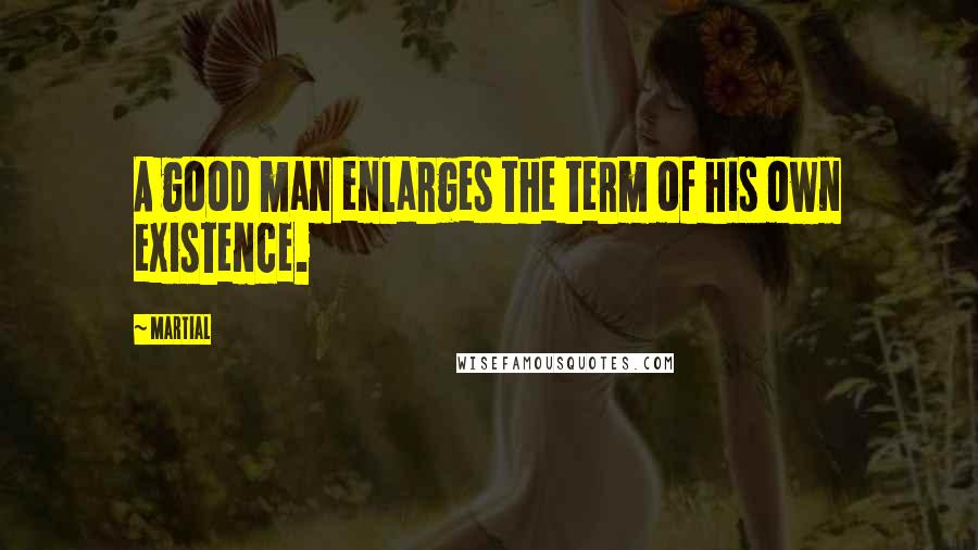 Martial Quotes: A good man enlarges the term of his own existence.