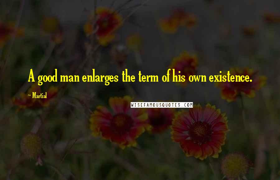 Martial Quotes: A good man enlarges the term of his own existence.