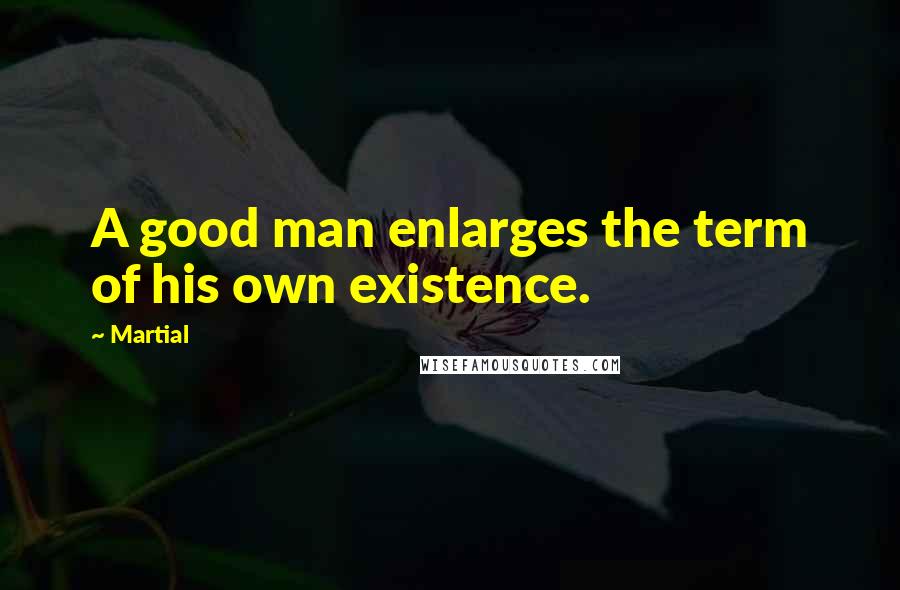Martial Quotes: A good man enlarges the term of his own existence.