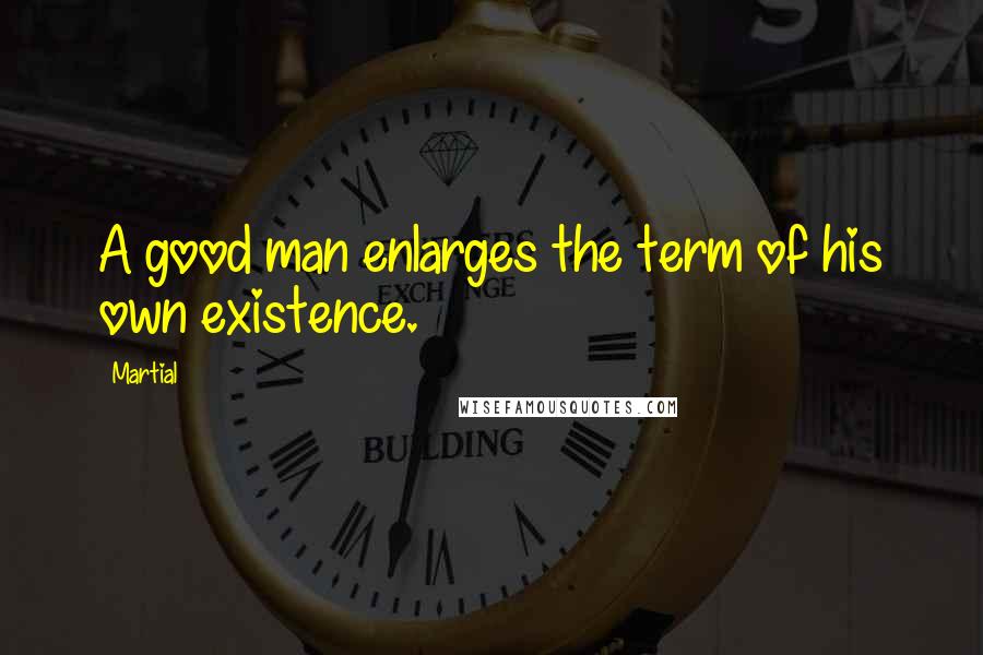 Martial Quotes: A good man enlarges the term of his own existence.