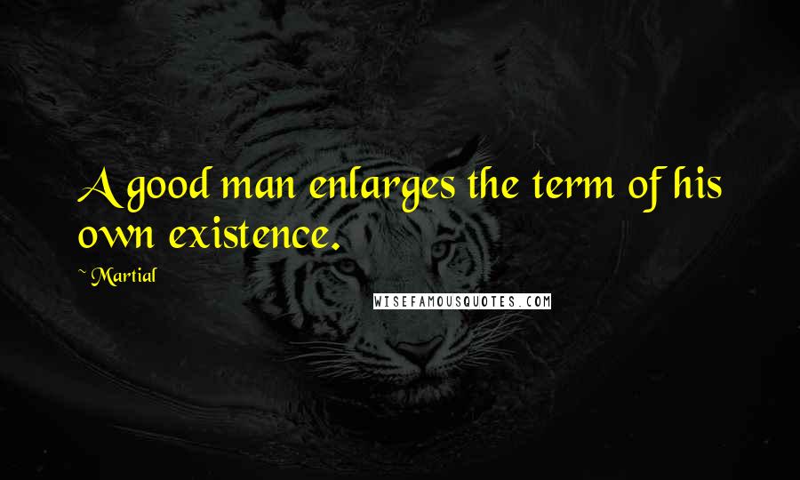 Martial Quotes: A good man enlarges the term of his own existence.