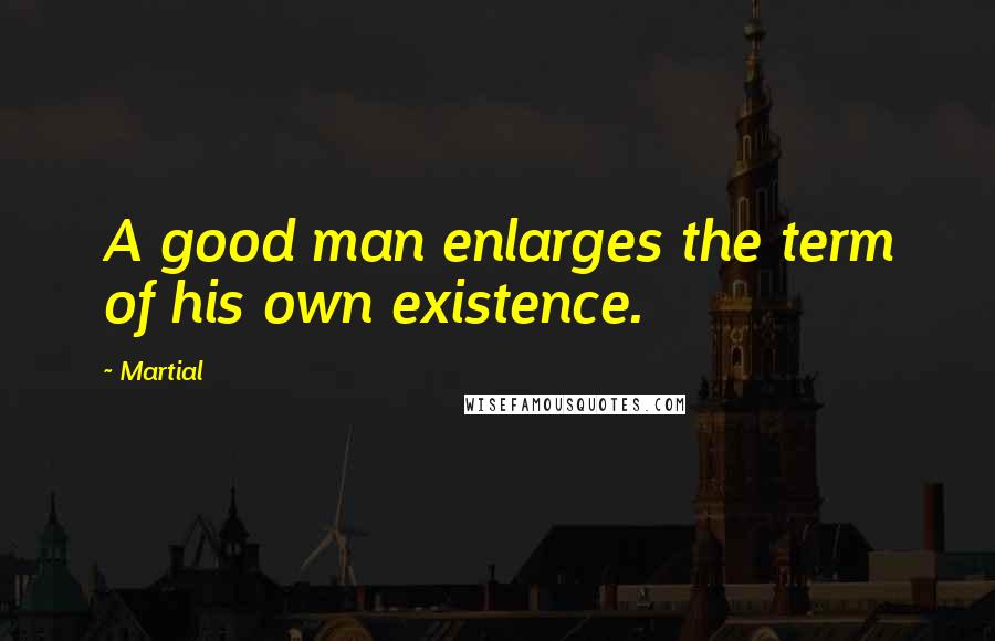 Martial Quotes: A good man enlarges the term of his own existence.
