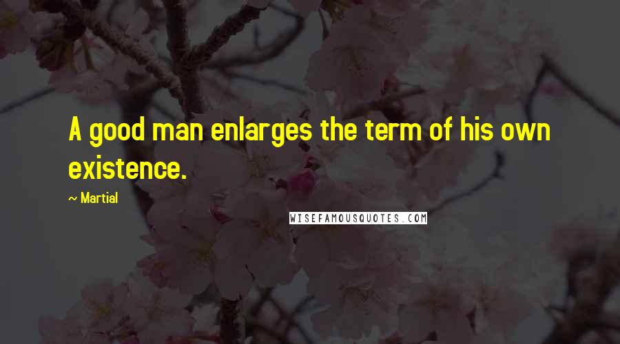 Martial Quotes: A good man enlarges the term of his own existence.