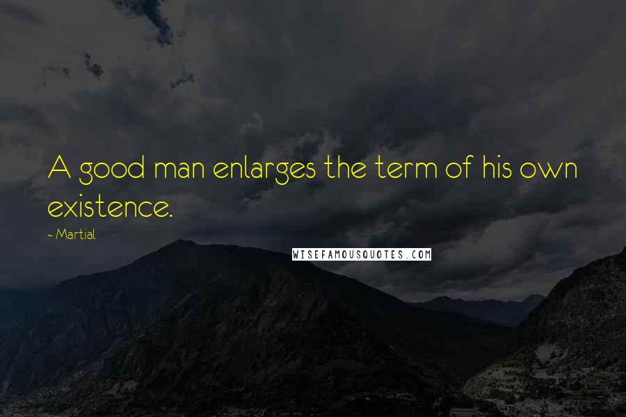 Martial Quotes: A good man enlarges the term of his own existence.