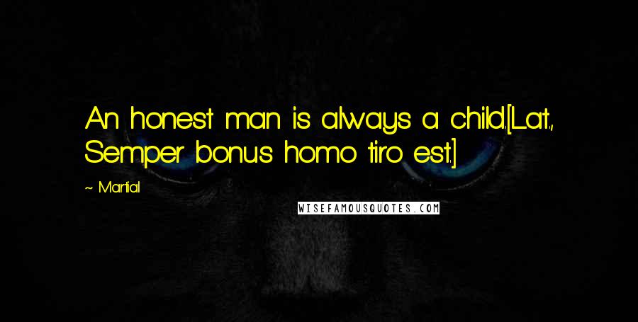 Martial Quotes: An honest man is always a child.[Lat., Semper bonus homo tiro est.]
