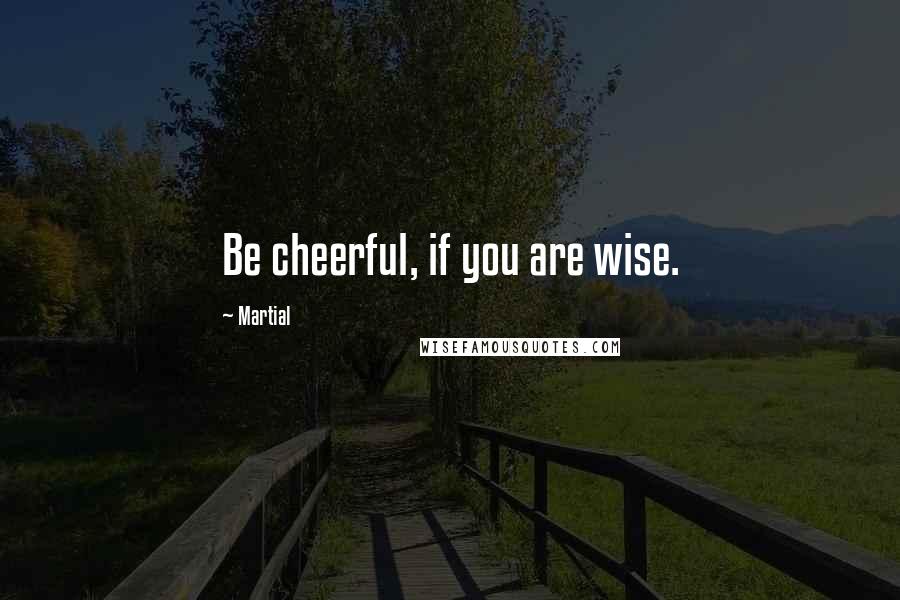 Martial Quotes: Be cheerful, if you are wise.