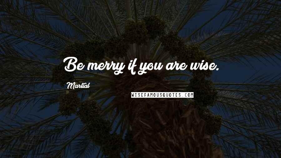 Martial Quotes: Be merry if you are wise.