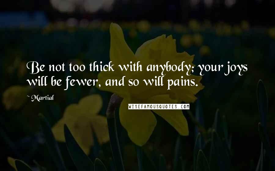 Martial Quotes: Be not too thick with anybody; your joys will be fewer, and so will pains.