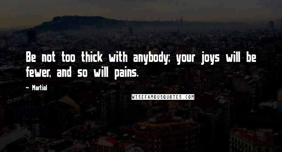 Martial Quotes: Be not too thick with anybody; your joys will be fewer, and so will pains.