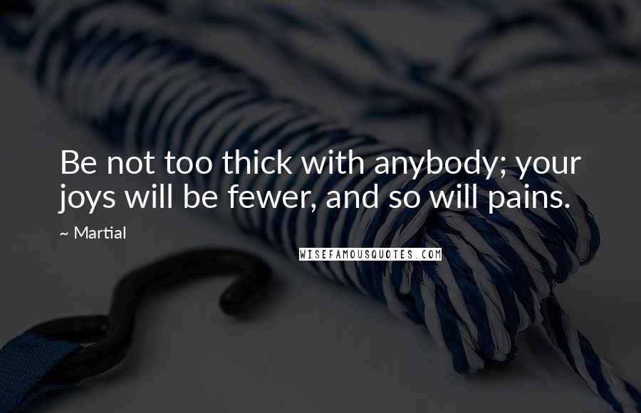 Martial Quotes: Be not too thick with anybody; your joys will be fewer, and so will pains.