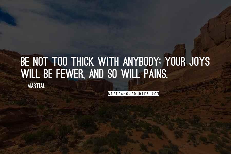 Martial Quotes: Be not too thick with anybody; your joys will be fewer, and so will pains.