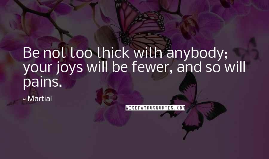 Martial Quotes: Be not too thick with anybody; your joys will be fewer, and so will pains.